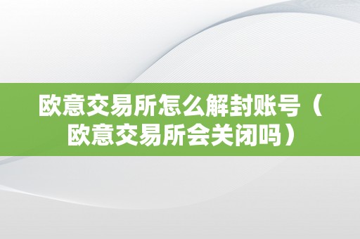 欧意交易所怎么解封账号（欧意交易所会关闭吗）