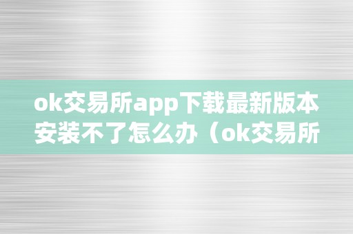 ok交易所app下载最新版本安装不了怎么办（ok交易所app下载最新版本安装不了怎么办）