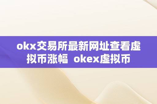 OKX 交易所：查看虚拟币涨幅的领先平台，最新网址及服务介绍