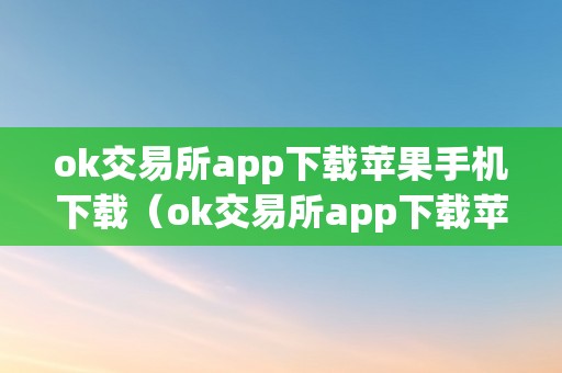 ok交易所app下载苹果手机下载（ok交易所app下载苹果手机下载不了）