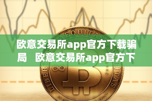 欧意交易所app官方下载骗局   欧意交易所app官方下载骗局是真的吗