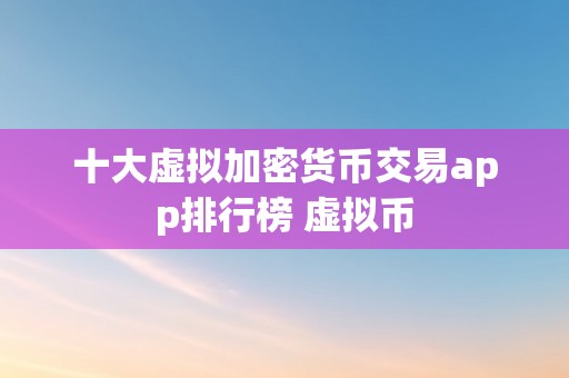 十大虚拟加密货币交易app排行榜 虚拟币